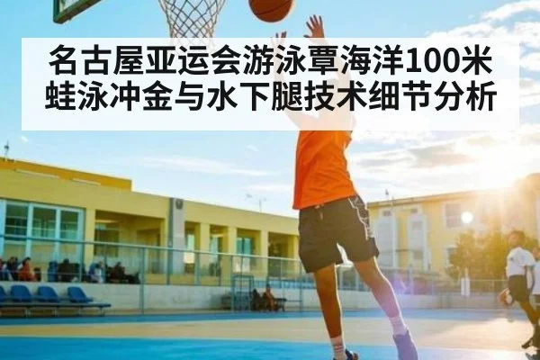 名古屋亚运会游泳覃海洋100米蛙泳冲金与水下腿技术细节分析