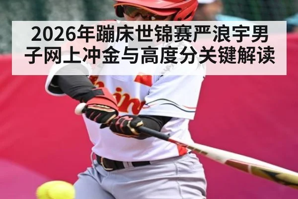 2026年蹦床世锦赛严浪宇男子网上冲金与高度分关键解读