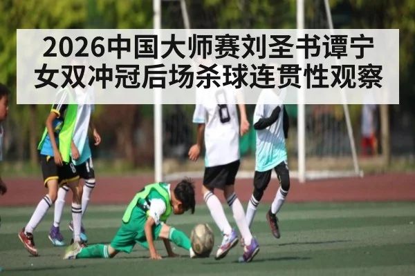 2026中国大师赛刘圣书谭宁女双冲冠后场杀球连贯性观察